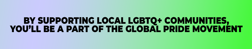 By supporting local LGBTQ+ communities, you'll be a part of the global Pride movement